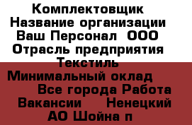 Комплектовщик › Название организации ­ Ваш Персонал, ООО › Отрасль предприятия ­ Текстиль › Минимальный оклад ­ 25 000 - Все города Работа » Вакансии   . Ненецкий АО,Шойна п.